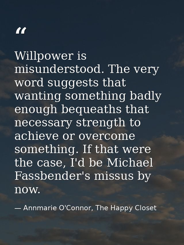 Willpower is misunderstood. The very word suggests that wanting something badly enough bequeaths that necessary strength — Annmarie O'Connor, The Happy Closet