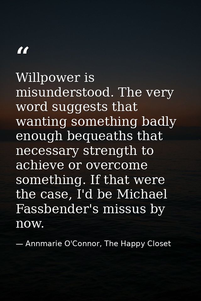 Willpower is misunderstood. The very word suggests that wanting something badly enough bequeaths that necessary strength — Annmarie O'Connor, The Happy Closet