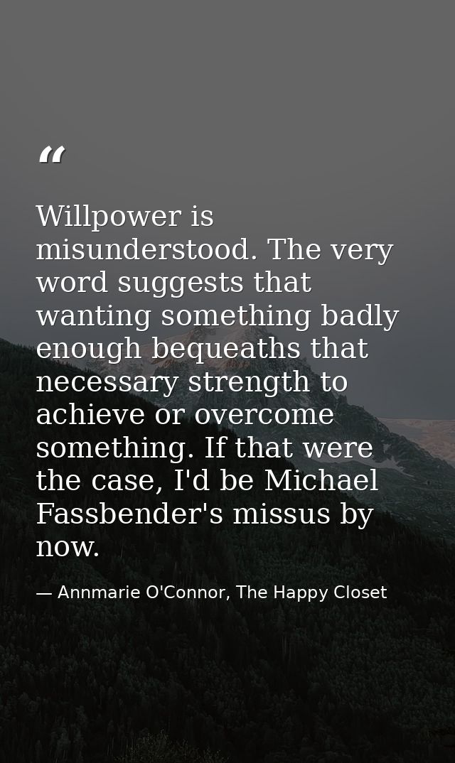 Willpower is misunderstood. The very word suggests that wanting something badly enough bequeaths that necessary strength — Annmarie O'Connor, The Happy Closet