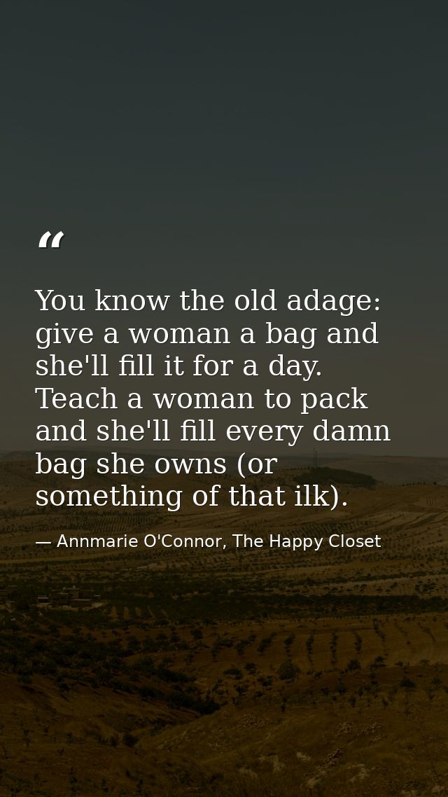 You know the old adage: give a woman a bag and she'll fill it for a day. Teach a woman to pack and she'll fill every dam — Annmarie O'Connor, The Happy Closet