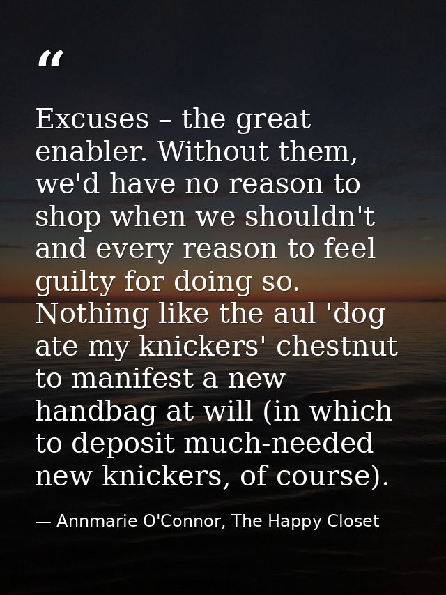 Excuses – the great enabler. Without them, we'd have no reason to shop when we shouldn't and every reason to feel guilty — Annmarie O'Connor, The Happy Closet