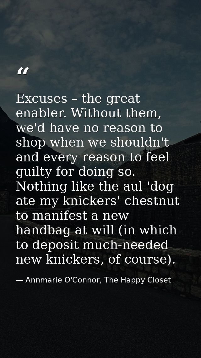 Excuses – the great enabler. Without them, we'd have no reason to shop when we shouldn't and every reason to feel guilty — Annmarie O'Connor, The Happy Closet