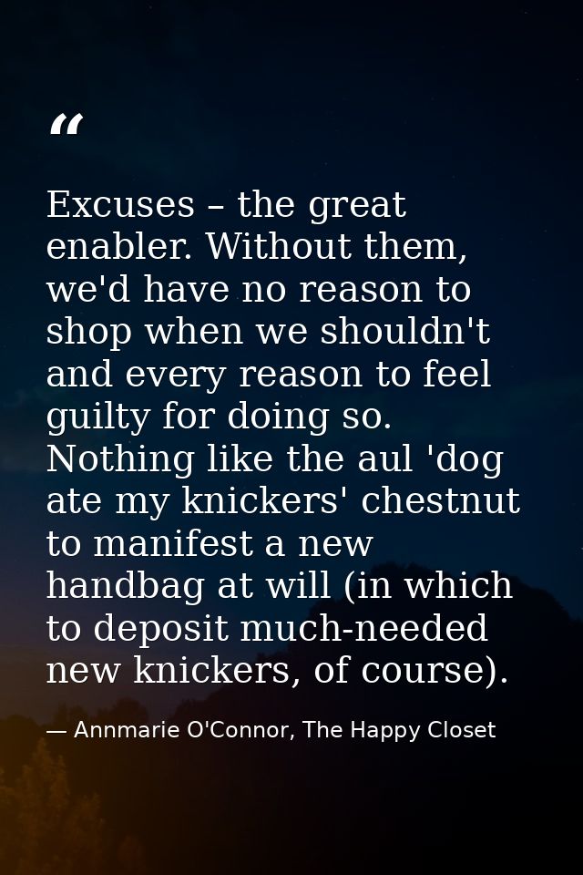 Excuses – the great enabler. Without them, we'd have no reason to shop when we shouldn't and every reason to feel guilty — Annmarie O'Connor, The Happy Closet