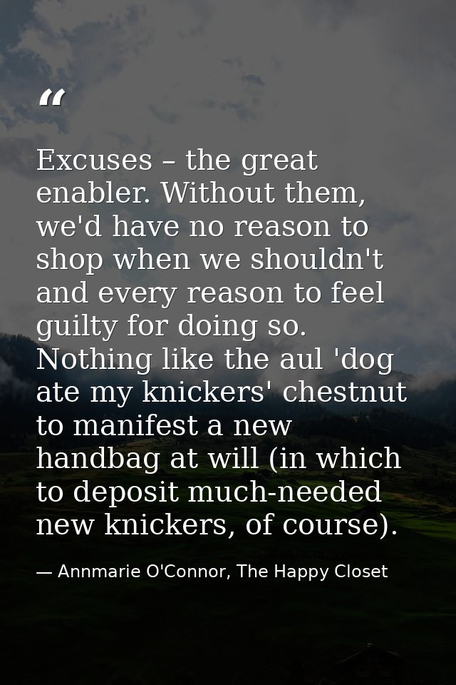 Excuses – the great enabler. Without them, we'd have no reason to shop when we shouldn't and every reason to feel guilty — Annmarie O'Connor, The Happy Closet