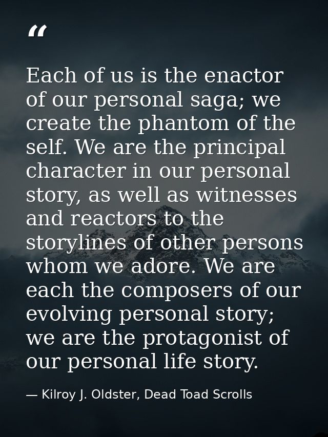 Each of us is the enactor of our personal saga; we create the phantom of the self. We are the principal character in our — Kilroy J. Oldster, Dead Toad Scrolls