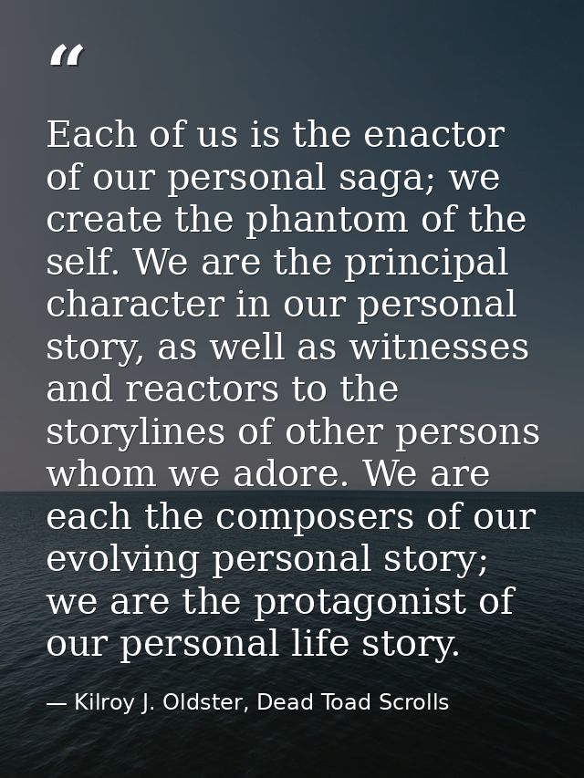 Each of us is the enactor of our personal saga; we create the phantom of the self. We are the principal character in our — Kilroy J. Oldster, Dead Toad Scrolls