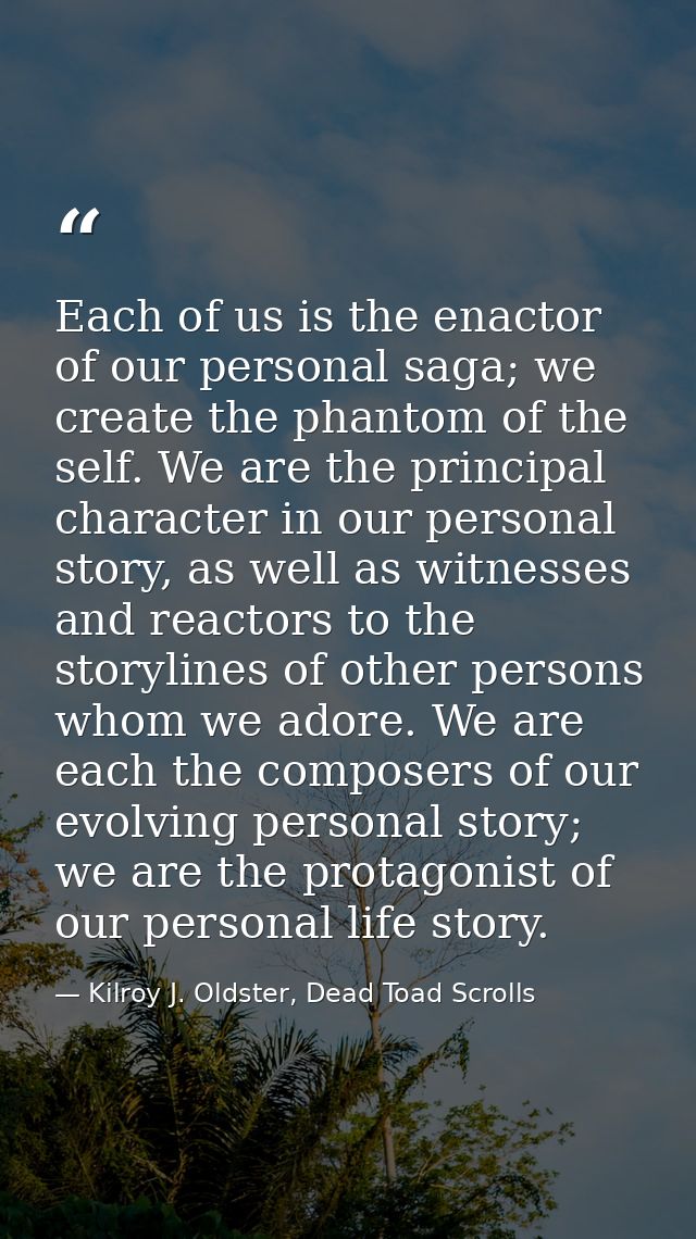 Each of us is the enactor of our personal saga; we create the phantom of the self. We are the principal character in our — Kilroy J. Oldster, Dead Toad Scrolls