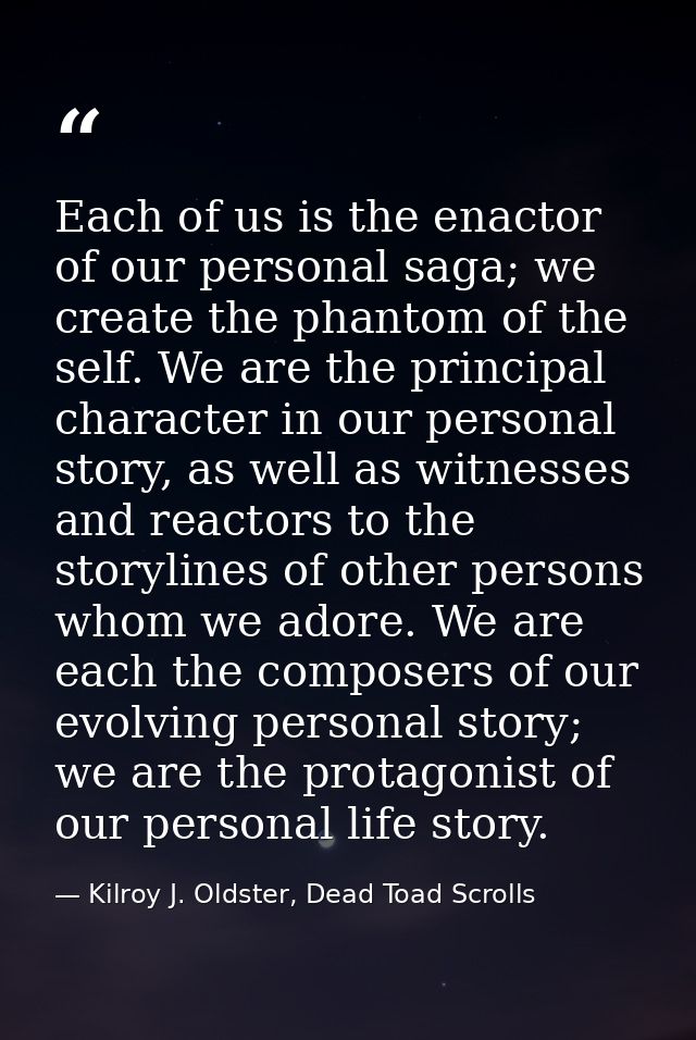 Each of us is the enactor of our personal saga; we create the phantom of the self. We are the principal character in our — Kilroy J. Oldster, Dead Toad Scrolls