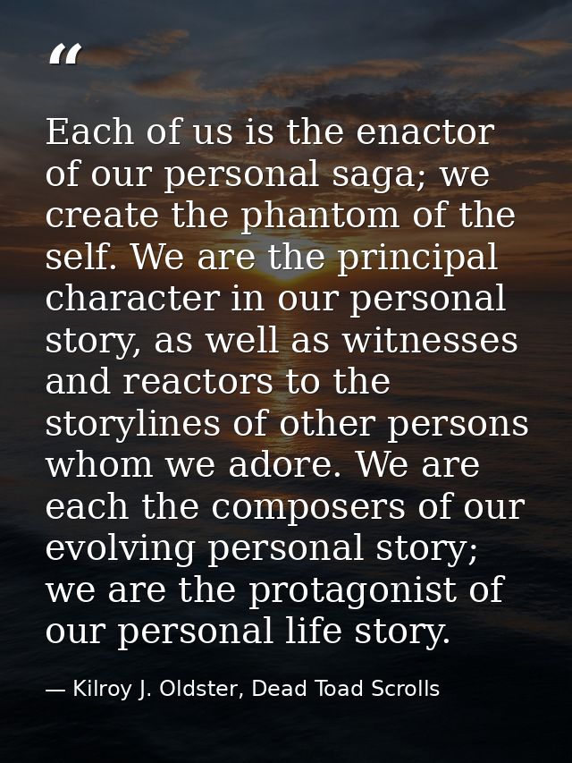 Each of us is the enactor of our personal saga; we create the phantom of the self. We are the principal character in our — Kilroy J. Oldster, Dead Toad Scrolls