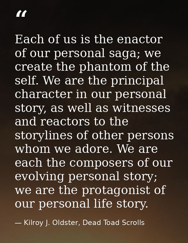 Each of us is the enactor of our personal saga; we create the phantom of the self. We are the principal character in our — Kilroy J. Oldster, Dead Toad Scrolls