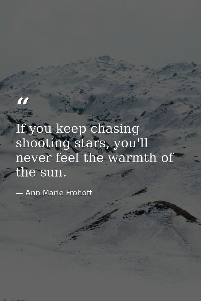 If you keep chasing shooting stars, you'll never feel the warmth of the sun. — Ann Marie Frohoff