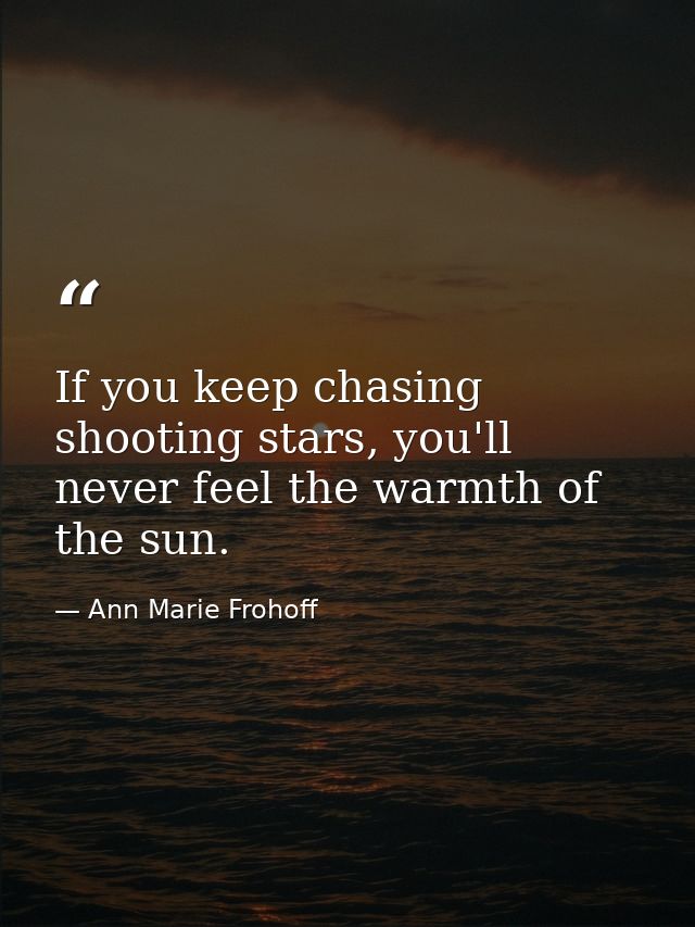If you keep chasing shooting stars, you'll never feel the warmth of the sun. — Ann Marie Frohoff