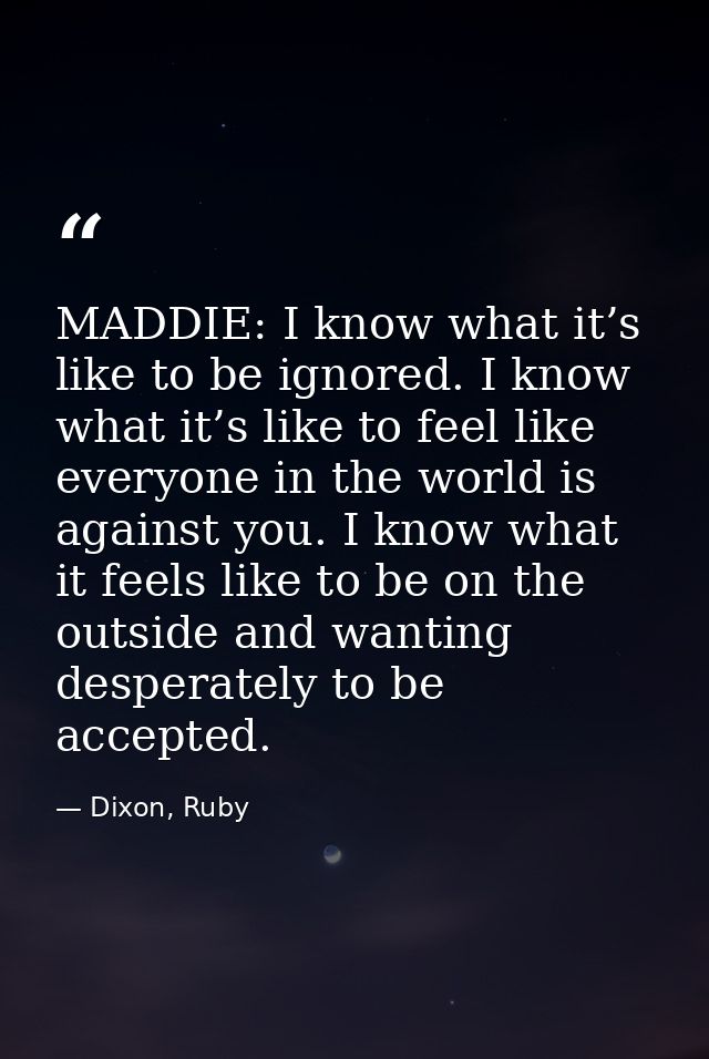 MADDIE: I know what it’s like to be ignored. I know what it’s like to feel like everyone in the world is against you. I  — Dixon, Ruby