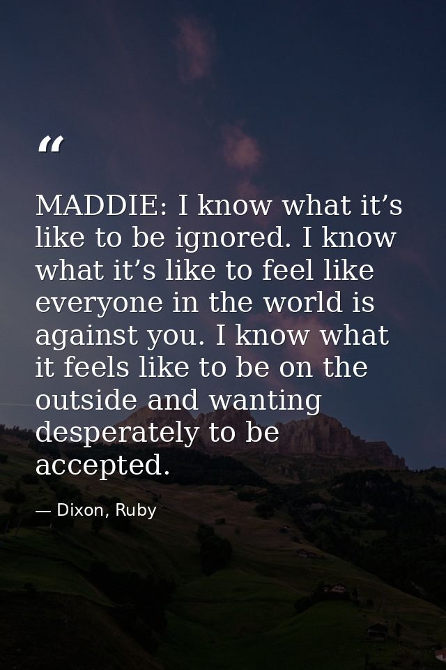 MADDIE: I know what it’s like to be ignored. I know what it’s like to feel like everyone in the world is against you. I  — Dixon, Ruby