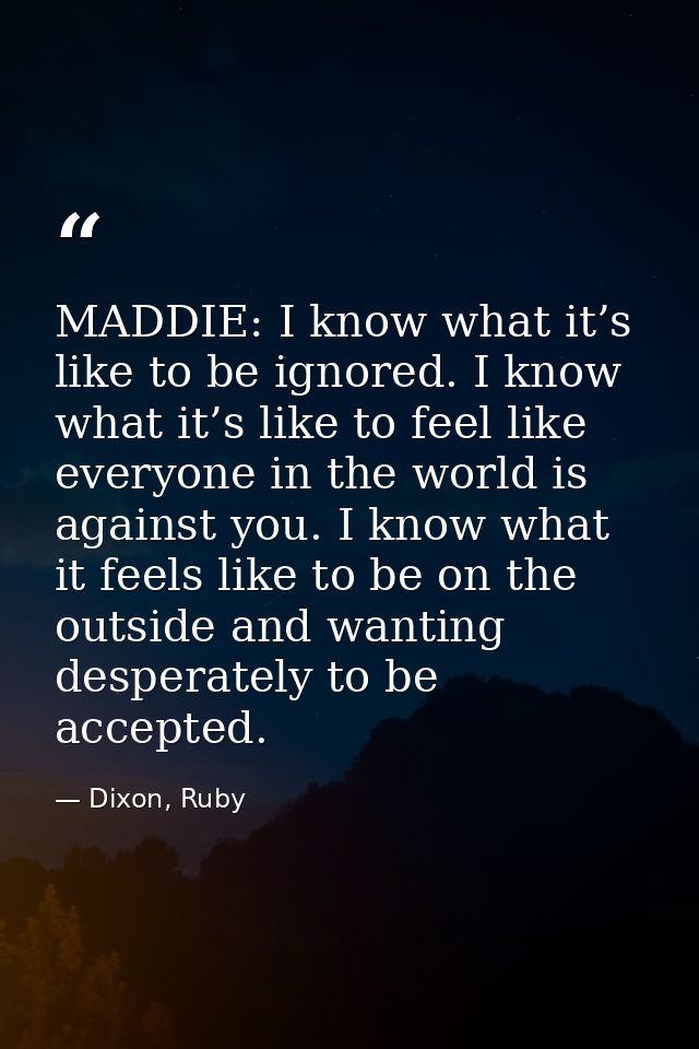 MADDIE: I know what it’s like to be ignored. I know what it’s like to feel like everyone in the world is against you. I  — Dixon, Ruby