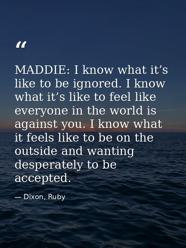 MADDIE: I know what it’s like to be ignored. I know what it’s like to feel like everyone in the world is against you. I  — Dixon, Ruby