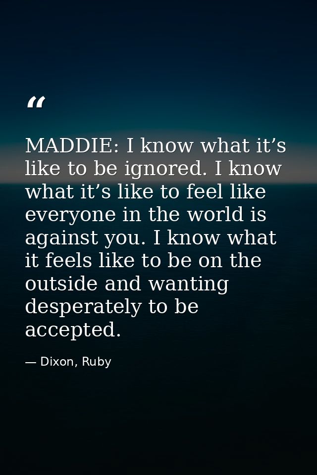 MADDIE: I know what it’s like to be ignored. I know what it’s like to feel like everyone in the world is against you. I  — Dixon, Ruby