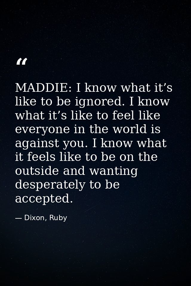 MADDIE: I know what it’s like to be ignored. I know what it’s like to feel like everyone in the world is against you. I  — Dixon, Ruby