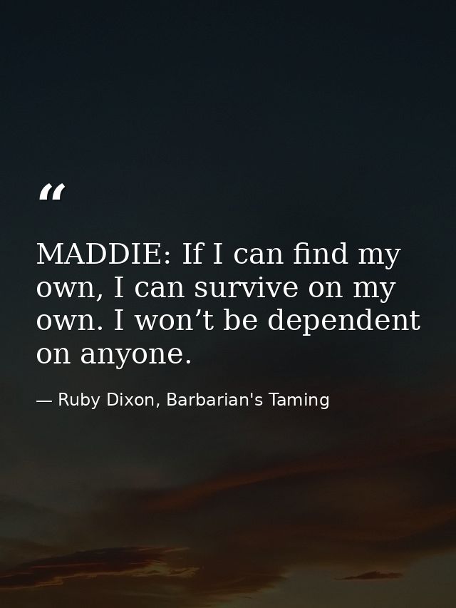 MADDIE: If I can find my own, I can survive on my own. I won’t be dependent on anyone. — Ruby Dixon, Barbarian's Taming
