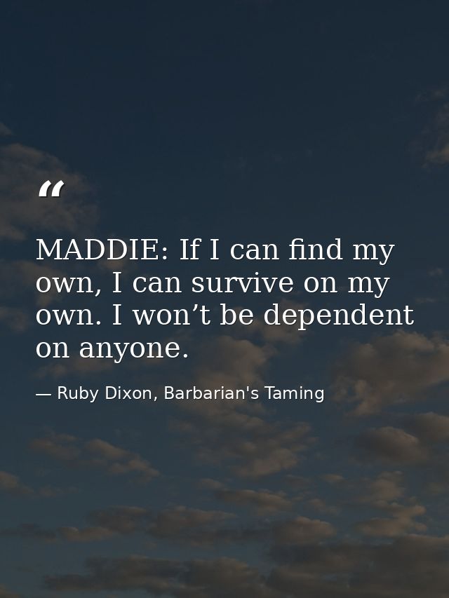MADDIE: If I can find my own, I can survive on my own. I won’t be dependent on anyone. — Ruby Dixon, Barbarian's Taming
