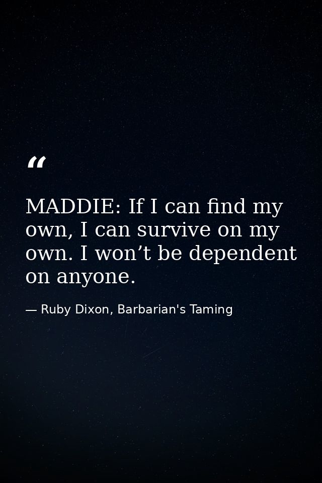 MADDIE: If I can find my own, I can survive on my own. I won’t be dependent on anyone. — Ruby Dixon, Barbarian's Taming