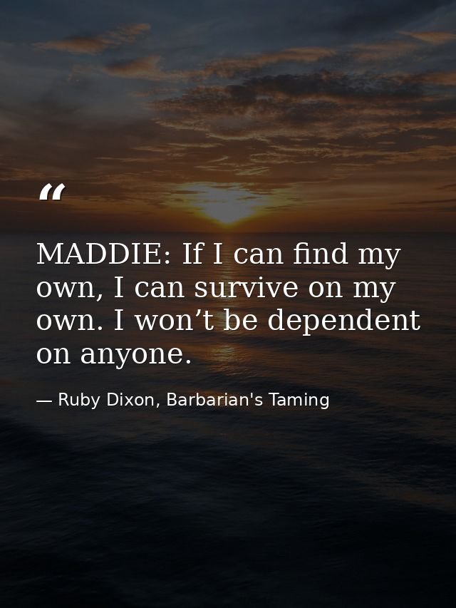 MADDIE: If I can find my own, I can survive on my own. I won’t be dependent on anyone. — Ruby Dixon, Barbarian's Taming