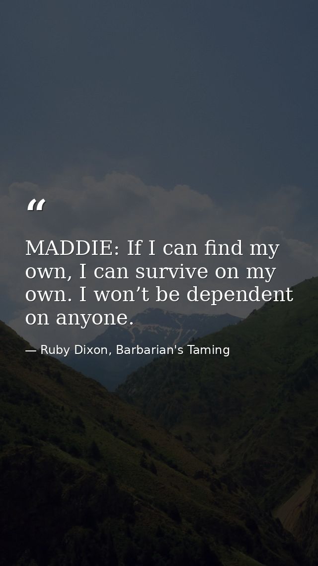MADDIE: If I can find my own, I can survive on my own. I won’t be dependent on anyone. — Ruby Dixon, Barbarian's Taming