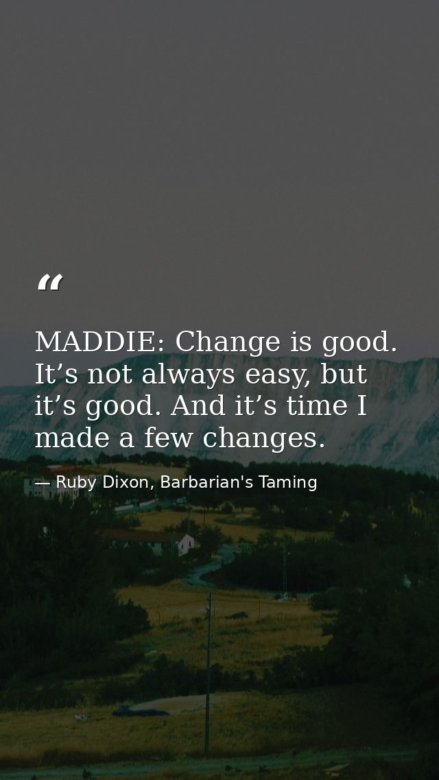 MADDIE: Change is good. It’s not always easy, but it’s good. And it’s time I made a few changes. — Ruby Dixon, Barbarian's Taming