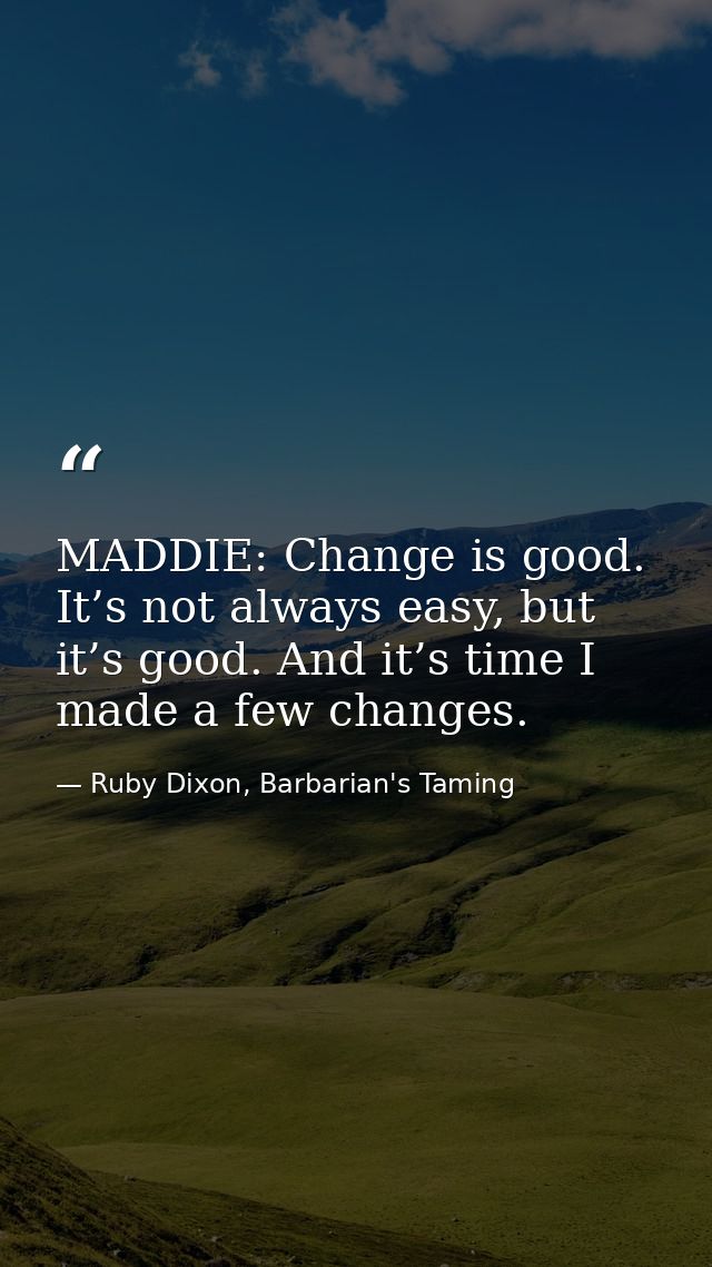 MADDIE: Change is good. It’s not always easy, but it’s good. And it’s time I made a few changes. — Ruby Dixon, Barbarian's Taming