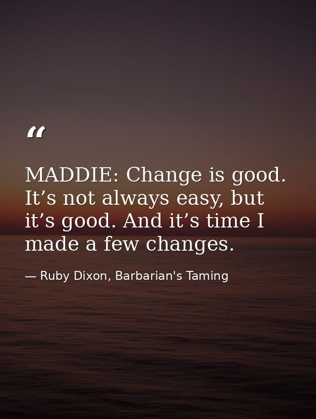 MADDIE: Change is good. It’s not always easy, but it’s good. And it’s time I made a few changes. — Ruby Dixon, Barbarian's Taming