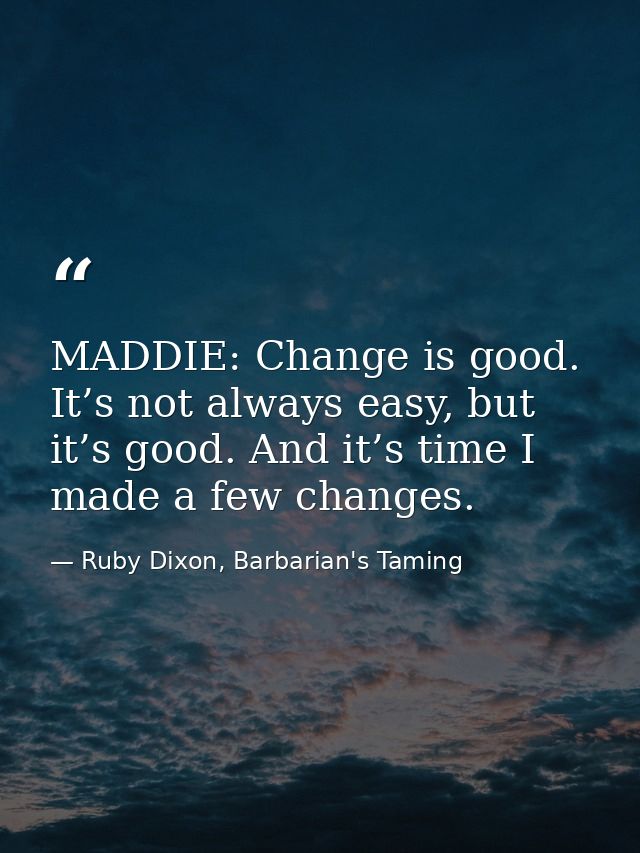 MADDIE: Change is good. It’s not always easy, but it’s good. And it’s time I made a few changes. — Ruby Dixon, Barbarian's Taming