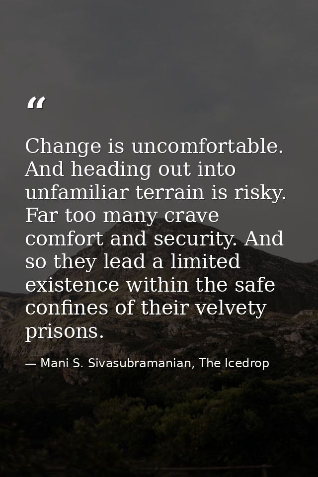 Change is uncomfortable. And heading out into unfamiliar terrain is risky. Far too many crave comfort and security. And  — Mani S. Sivasubramanian, The Icedrop