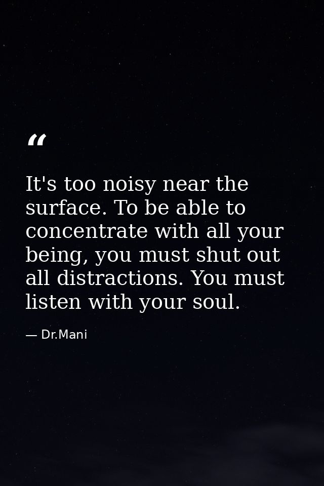 It's too noisy near the surface. To be able to concentrate with all your being, you must shut out all distractions. You  — Dr.Mani