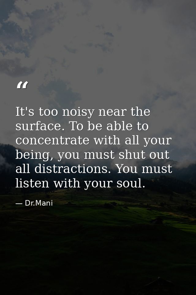 It's too noisy near the surface. To be able to concentrate with all your being, you must shut out all distractions. You  — Dr.Mani