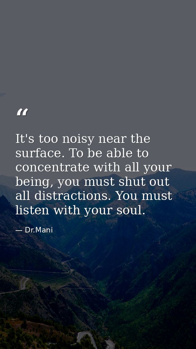 It's too noisy near the surface. To be able to concentrate with all your being, you must shut out all distractions. You  — Dr.Mani