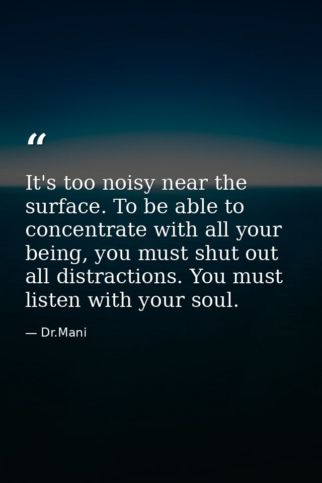It's too noisy near the surface. To be able to concentrate with all your being, you must shut out all distractions. You  — Dr.Mani