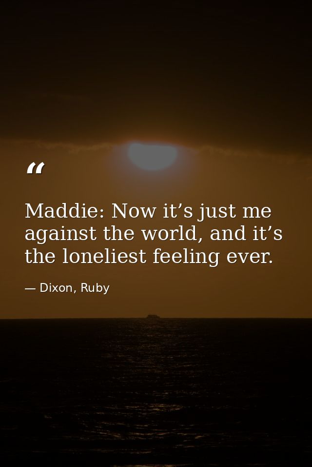 Maddie: Now it’s just me against the world, and it’s the loneliest feeling ever. — Dixon, Ruby