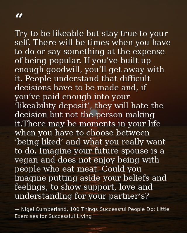 Try to be likeable but stay true to your self. There will be times when you have to do or say something at the expense o — Nigel Cumberland, 100 Things Successful People Do: Little Exercises for Successful Living
