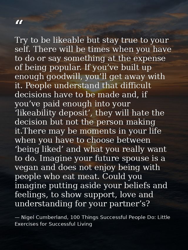 Try to be likeable but stay true to your self. There will be times when you have to do or say something at the expense o — Nigel Cumberland, 100 Things Successful People Do: Little Exercises for Successful Living