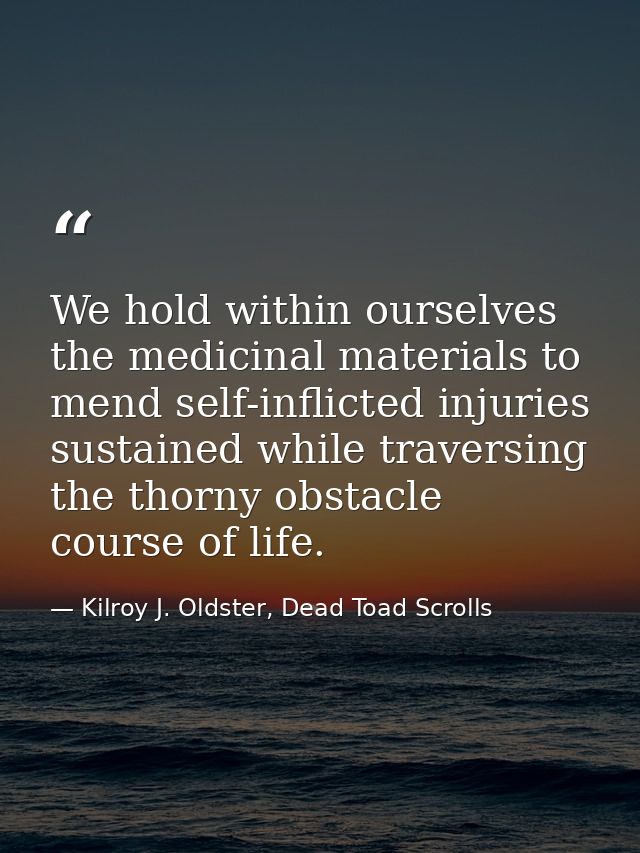 We hold within ourselves the medicinal materials to mend self-inflicted injuries sustained while traversing the thorny o — Kilroy J. Oldster, Dead Toad Scrolls