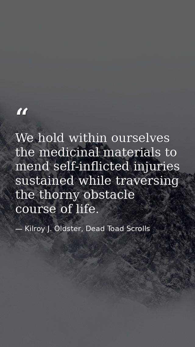 We hold within ourselves the medicinal materials to mend self-inflicted injuries sustained while traversing the thorny o — Kilroy J. Oldster, Dead Toad Scrolls