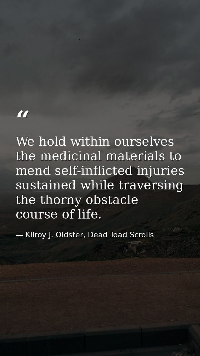 We hold within ourselves the medicinal materials to mend self-inflicted injuries sustained while traversing the thorny o — Kilroy J. Oldster, Dead Toad Scrolls