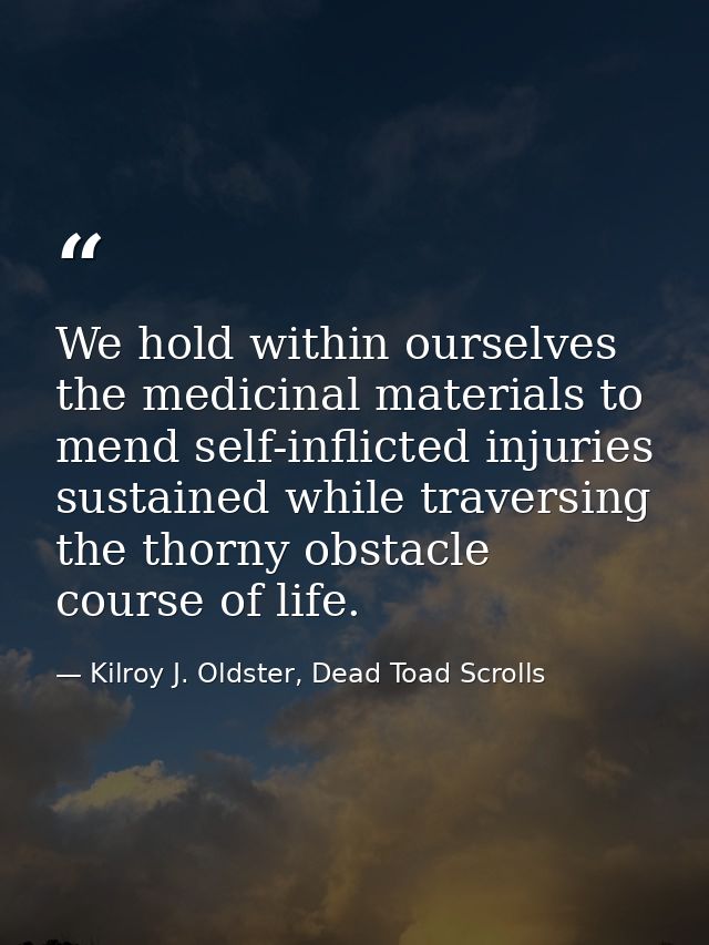 We hold within ourselves the medicinal materials to mend self-inflicted injuries sustained while traversing the thorny o — Kilroy J. Oldster, Dead Toad Scrolls