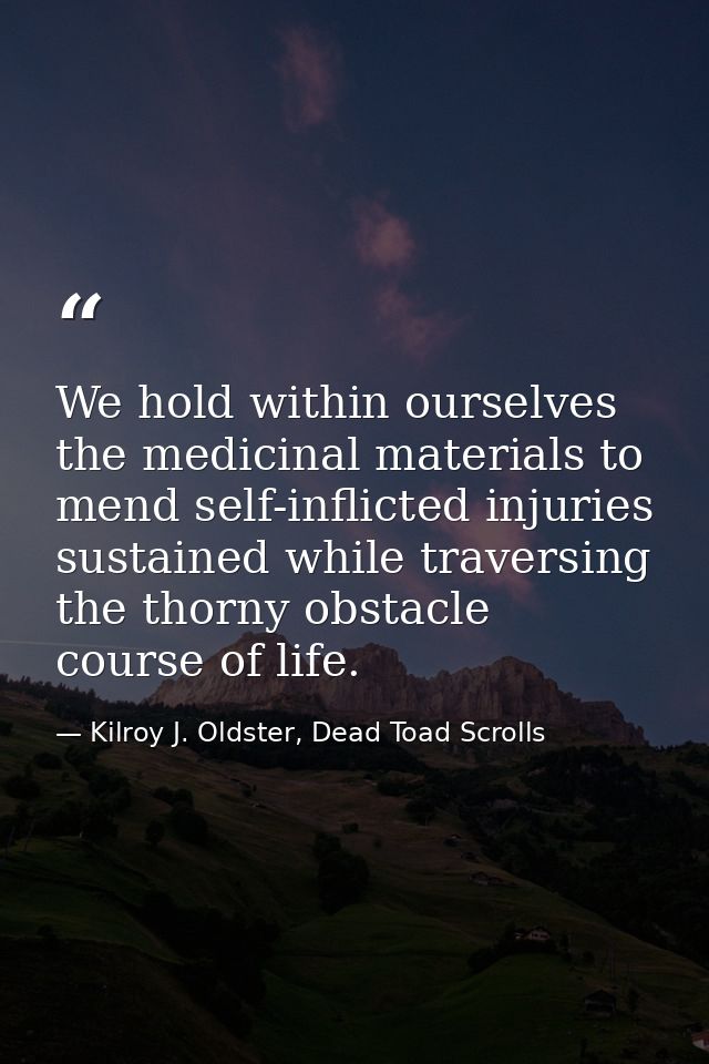 We hold within ourselves the medicinal materials to mend self-inflicted injuries sustained while traversing the thorny o — Kilroy J. Oldster, Dead Toad Scrolls