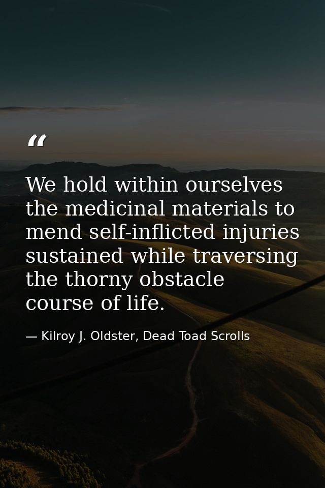 We hold within ourselves the medicinal materials to mend self-inflicted injuries sustained while traversing the thorny o — Kilroy J. Oldster, Dead Toad Scrolls