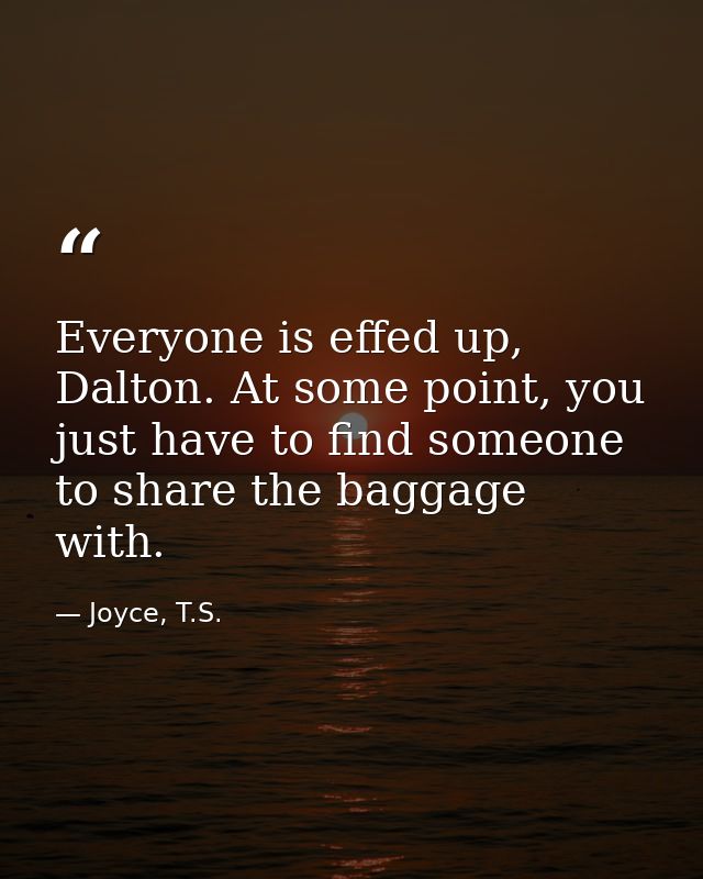 Everyone is effed up, Dalton. At some point, you just have to find someone to share the baggage with. — Joyce, T.S.