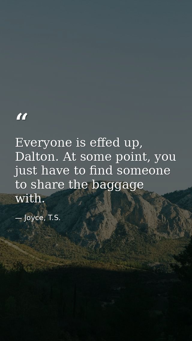 Everyone is effed up, Dalton. At some point, you just have to find someone to share the baggage with. — Joyce, T.S.