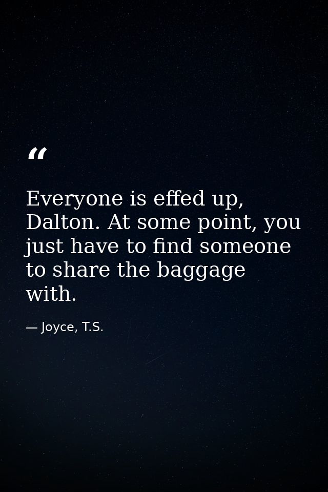 Everyone is effed up, Dalton. At some point, you just have to find someone to share the baggage with. — Joyce, T.S.