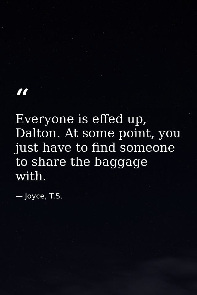 Everyone is effed up, Dalton. At some point, you just have to find someone to share the baggage with. — Joyce, T.S.