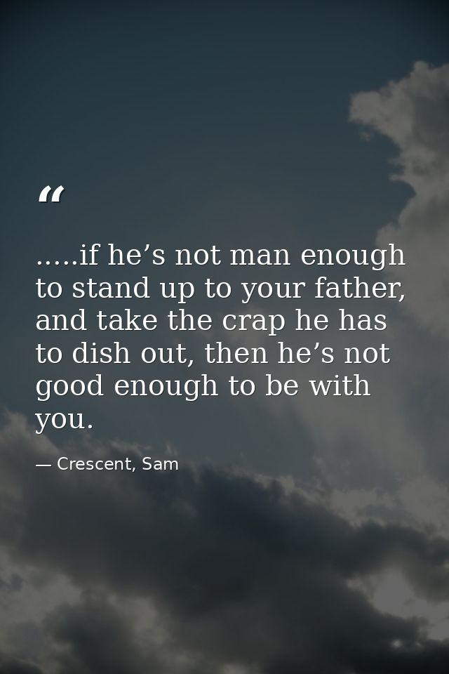 .....if he’s not man enough to stand up to your father, and take the crap he has to dish out, then he’s not good enough  — Crescent, Sam